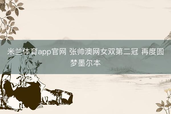 米兰体育app官网 张帅澳网女双第二冠 再度圆梦墨尔本