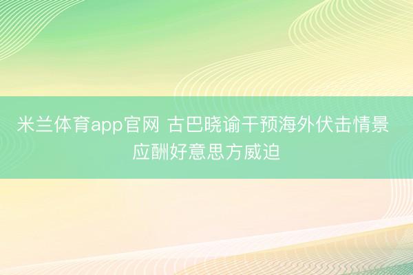 米兰体育app官网 古巴晓谕干预海外伏击情景 应酬好意思方威迫