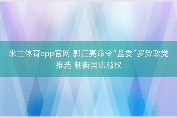 米兰体育app官网 郭正亮命令“监委”罗致政党推选 制衡国法滥权