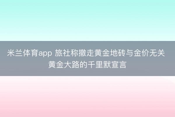 米兰体育app 旅社称撤走黄金地砖与金价无关 黄金大路的千里默宣言