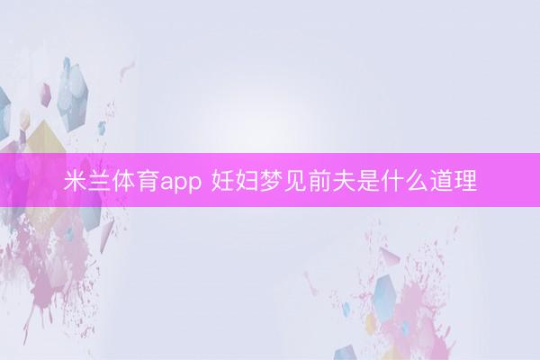 米兰体育app 妊妇梦见前夫是什么道理