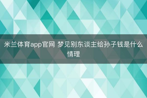 米兰体育app官网 梦见别东谈主给孙子钱是什么情理