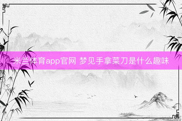 米兰体育app官网 梦见手拿菜刀是什么趣味