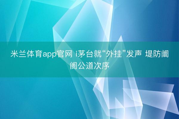 米兰体育app官网 i茅台就“外挂”发声 堤防阛阓公道次序