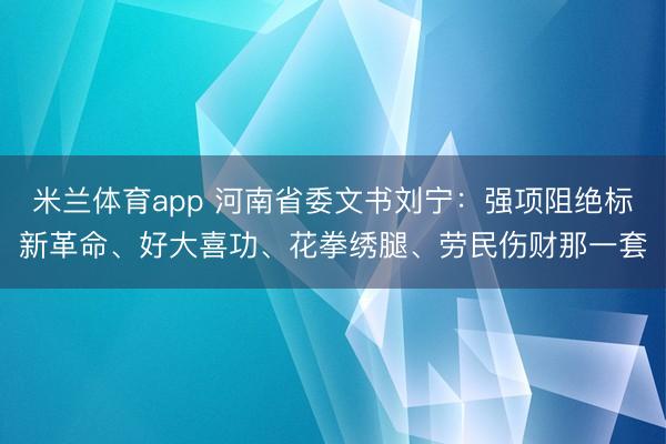 米兰体育app 河南省委文书刘宁：强项阻绝标新革命、好大喜功、花拳绣腿、劳民伤财那一套