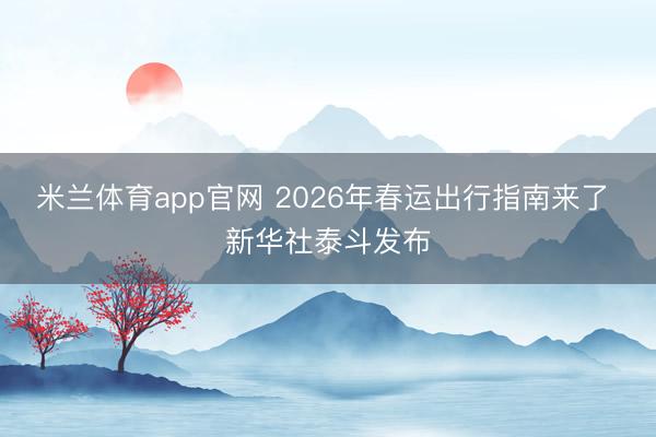 米兰体育app官网 2026年春运出行指南来了 新华社泰斗发布