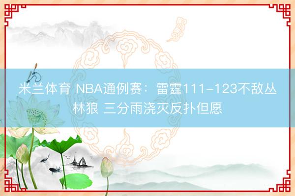 米兰体育 NBA通例赛：雷霆111-123不敌丛林狼 三分雨浇灭反扑但愿