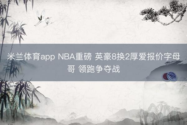 米兰体育app NBA重磅 英豪8换2厚爱报价字母哥 领跑争夺战