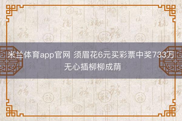 米兰体育app官网 须眉花6元买彩票中奖733万 无心插柳柳成荫