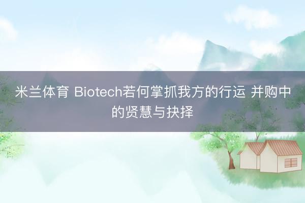 米兰体育 Biotech若何掌抓我方的行运 并购中的贤慧与抉择