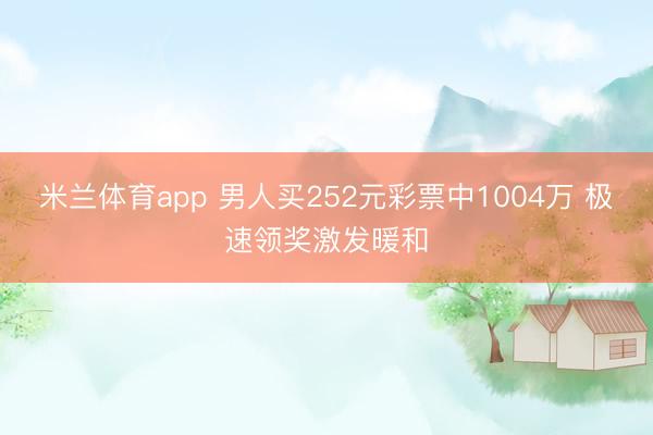 米兰体育app 男人买252元彩票中1004万 极速领奖激发暖和