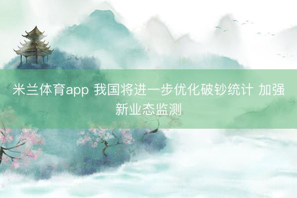 米兰体育app 我国将进一步优化破钞统计 加强新业态监测