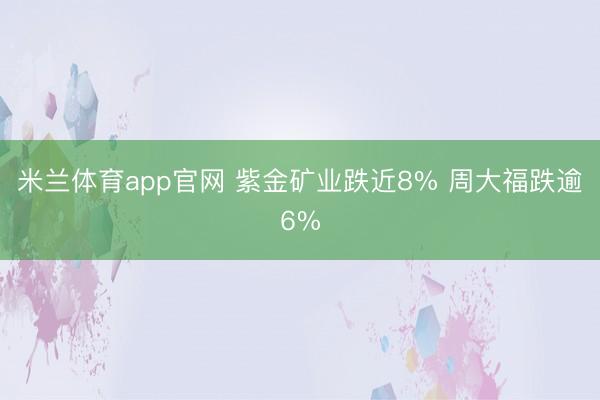 米兰体育app官网 紫金矿业跌近8% 周大福跌逾6%