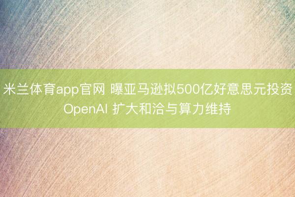米兰体育app官网 曝亚马逊拟500亿好意思元投资OpenAI 扩大和洽与算力维持