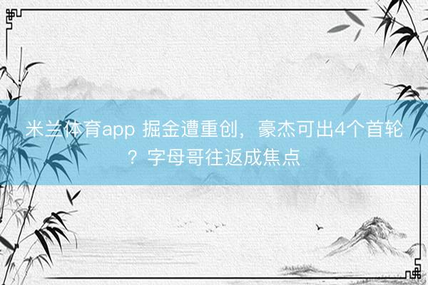 米兰体育app 掘金遭重创，豪杰可出4个首轮？字母哥往返成焦点