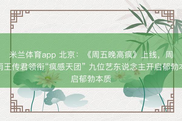 米兰体育app 北京：《周五晚高疯》上线，周冬雨王传君领衔“疯感天团” 九位艺东说念主开启郁勃本质
