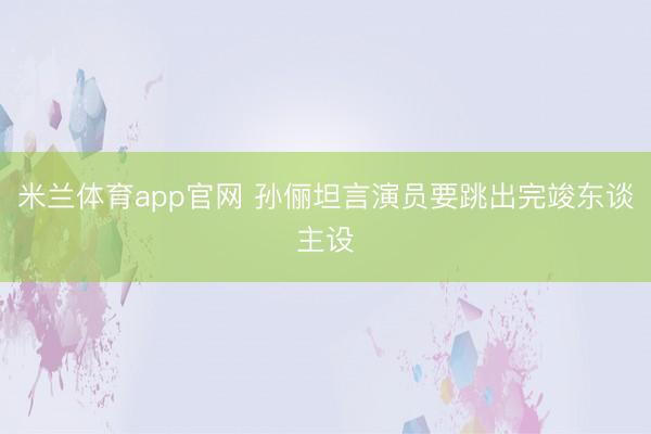 米兰体育app官网 孙俪坦言演员要跳出完竣东谈主设