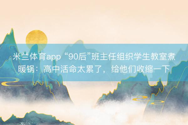 米兰体育app “90后”班主任组织学生教室煮暖锅：高中活命太累了，给他们收缩一下