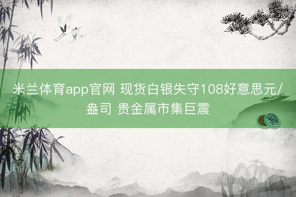 米兰体育app官网 现货白银失守108好意思元/盎司 贵金属市集巨震