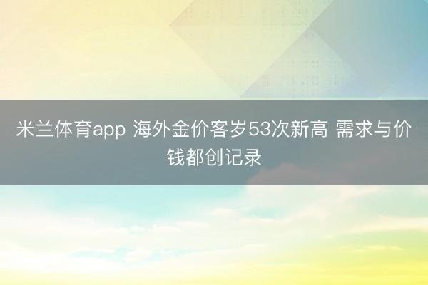 米兰体育app 海外金价客岁53次新高 需求与价钱都创记录