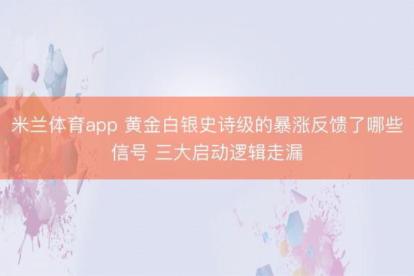 米兰体育app 黄金白银史诗级的暴涨反馈了哪些信号 三大启动逻辑走漏