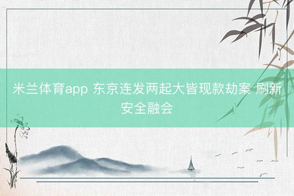 米兰体育app 东京连发两起大皆现款劫案 刷新安全融会