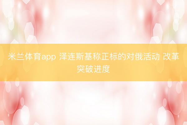 米兰体育app 泽连斯基称正标的对俄活动 改革突破进度