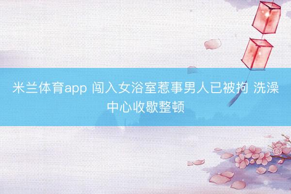 米兰体育app 闯入女浴室惹事男人已被拘 洗澡中心收歇整顿