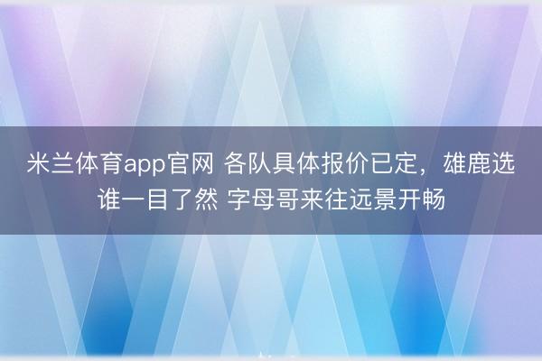 米兰体育app官网 各队具体报价已定,雄鹿选谁一目了然 字母哥来往远景开畅