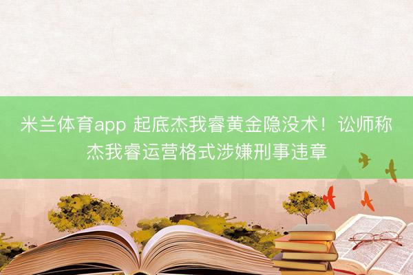 米兰体育app 起底杰我睿黄金隐没术!讼师称杰我睿运营格式涉嫌刑事违章
