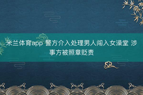米兰体育app 警方介入处理男人闯入女澡堂 涉事方被照章贬责
