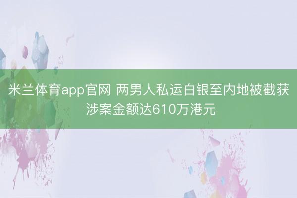 米兰体育app官网 两男人私运白银至内地被截获 涉案金额达610万港元