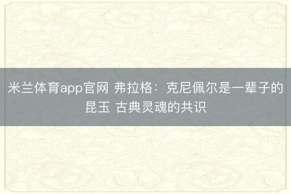 米兰体育app官网 弗拉格:克尼佩尔是一辈子的昆玉 古典灵魂的共识