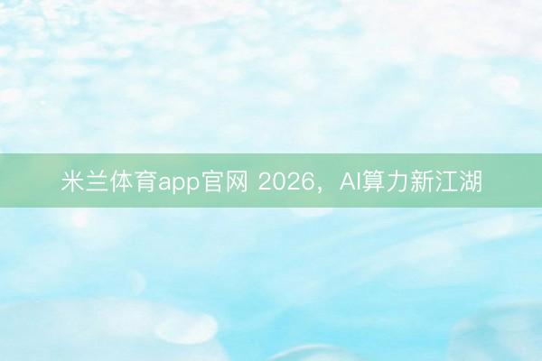 米兰体育app官网 2026，AI算力新江湖