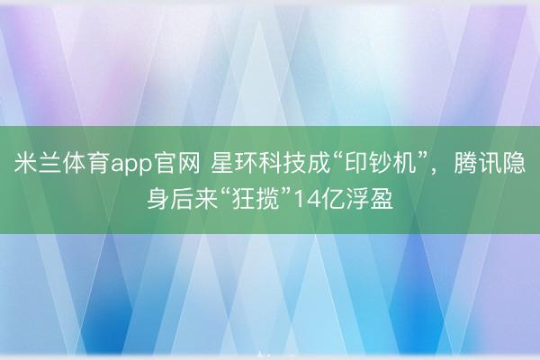 米兰体育app官网 星环科技成“印钞机”,腾讯隐身后来“狂揽”14亿浮盈