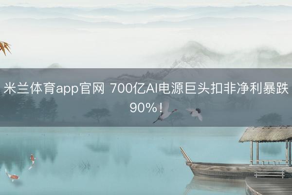 米兰体育app官网 700亿AI电源巨头扣非净利暴跌90%！