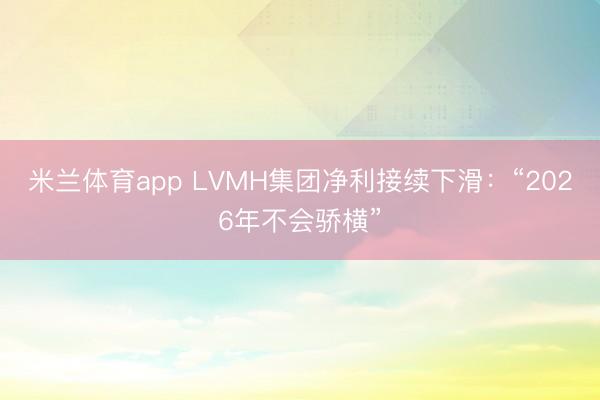 米兰体育app LVMH集团净利接续下滑:“2026年不会骄横”