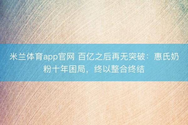米兰体育app官网 百亿之后再无突破：惠氏奶粉十年困局，终以整合终结