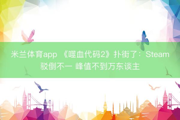 米兰体育app 《噬血代码2》扑街了：Steam驳倒不一 峰值不到万东谈主