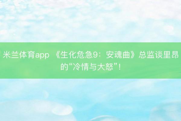 米兰体育app 《生化危急9:安魂曲》总监谈里昂的“冷情与大怒”!
