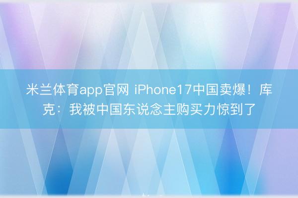 米兰体育app官网 iPhone17中国卖爆！库克：我被中国东说念主购买力惊到了