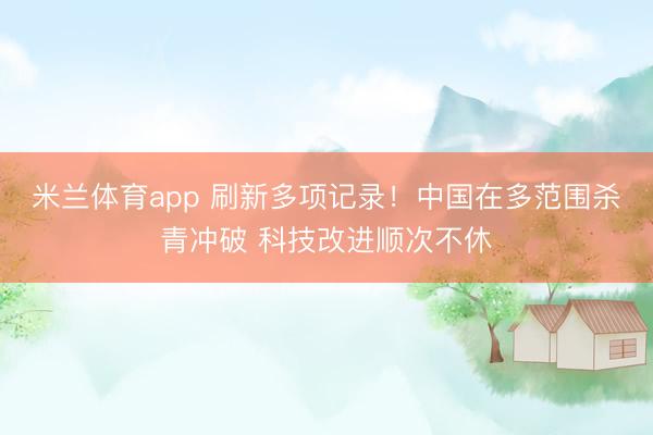 米兰体育app 刷新多项记录！中国在多范围杀青冲破 科技改进顺次不休