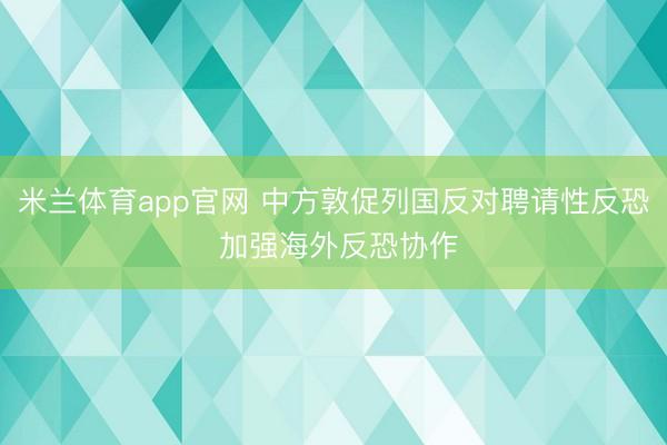 米兰体育app官网 中方敦促列国反对聘请性反恐 加强海外反恐协作