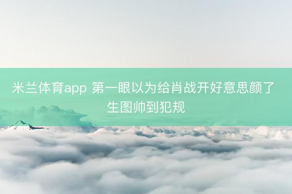 米兰体育app 第一眼以为给肖战开好意思颜了 生图帅到犯规