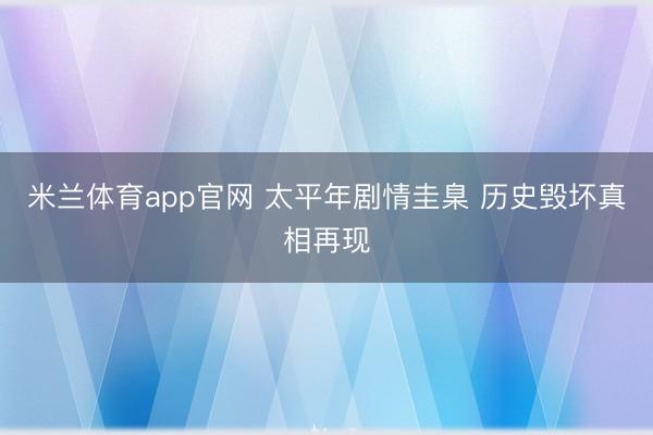 米兰体育app官网 太平年剧情圭臬 历史毁坏真相再现