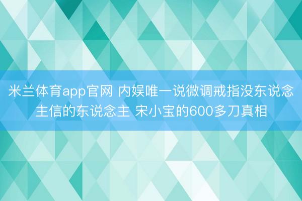 米兰体育app官网 内娱唯一说微调戒指没东说念主信的东说念主 宋小宝的600多刀真相