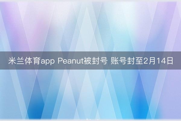 米兰体育app Peanut被封号 账号封至2月14日