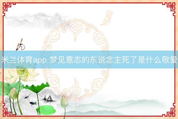 米兰体育app 梦见意志的东说念主死了是什么敬爱