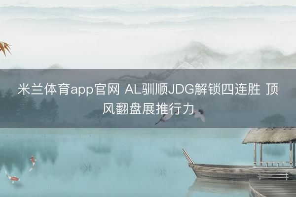 米兰体育app官网 AL驯顺JDG解锁四连胜 顶风翻盘展推行力