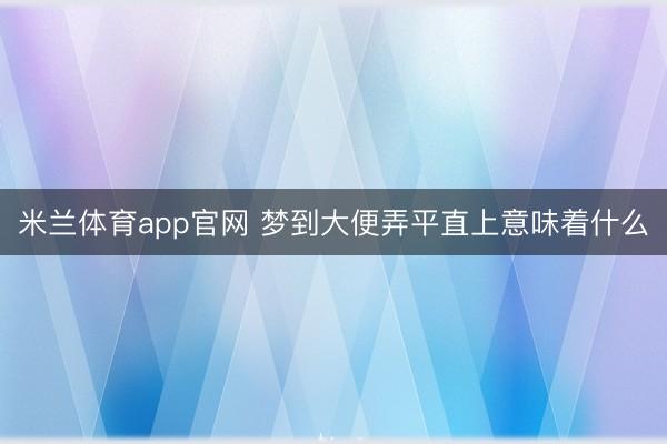 米兰体育app官网 梦到大便弄平直上意味着什么
